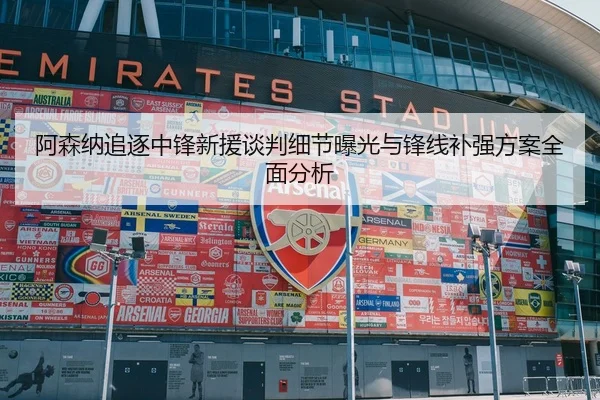 阿森纳追逐中锋新援谈判细节曝光与锋线补强方案全面分析