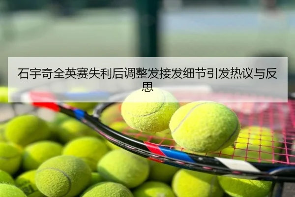 石宇奇全英赛失利后调整发接发细节引发热议与反思