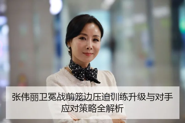 张伟丽卫冕战前笼边压迫训练升级与对手应对策略全解析