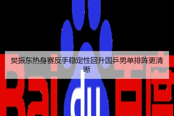 樊振东热身赛反手稳定性回升国乒男单排阵更清晰