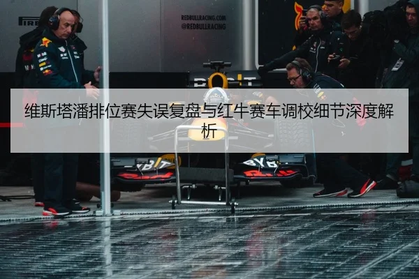 维斯塔潘排位赛失误复盘与红牛赛车调校细节深度解析