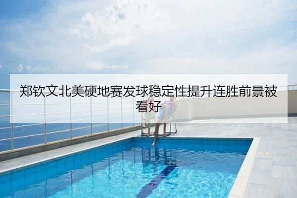 郑钦文北美硬地赛发球稳定性提升连胜前景被看好
