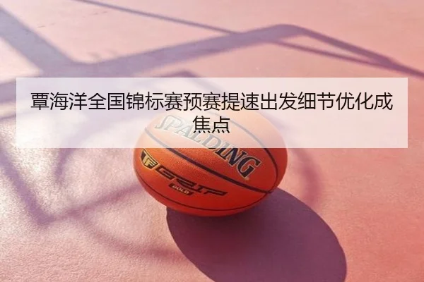 覃海洋全国锦标赛预赛提速出发细节优化成焦点