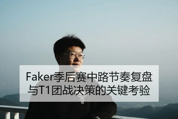 Faker季后赛中路节奏复盘与T1团战决策的关键考验