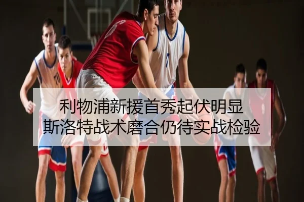 利物浦新援首秀起伏明显 斯洛特战术磨合仍待实战检验