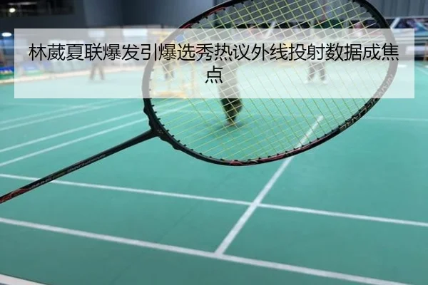 林葳夏联爆发引爆选秀热议外线投射数据成焦点