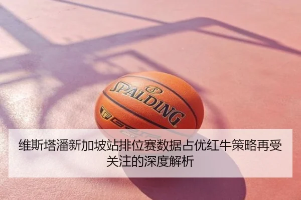 维斯塔潘新加坡站排位赛数据占优红牛策略再受关注的深度解析
